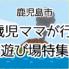 鹿児島市　0歳児ママが行く遊び場特集